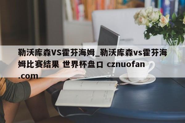 勒沃库森VS霍芬海姆_勒沃库森vs霍芬海姆比赛结果 世界杯盘口 cznuofan.com
