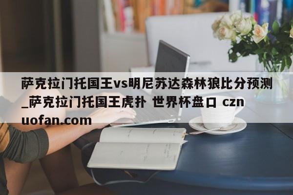 萨克拉门托国王vs明尼苏达森林狼比分预测_萨克拉门托国王虎扑 世界杯盘口 cznuofan.com