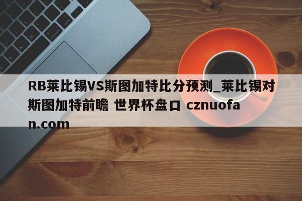 RB莱比锡VS斯图加特比分预测_莱比锡对斯图加特前瞻 世界杯盘口 cznuofan.com