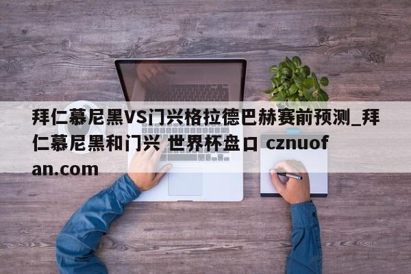 拜仁慕尼黑VS门兴格拉德巴赫赛前预测_拜仁慕尼黑和门兴 世界杯盘口 cznuofan.com