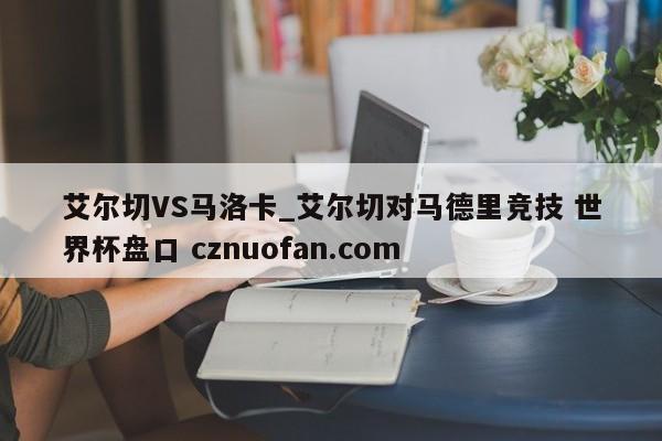 艾尔切VS马洛卡_艾尔切对马德里竞技 世界杯盘口 cznuofan.com
