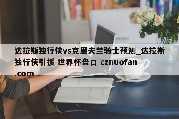 达拉斯独行侠vs克里夫兰骑士预测_达拉斯独行侠引援 世界杯盘口 cznuofan.com