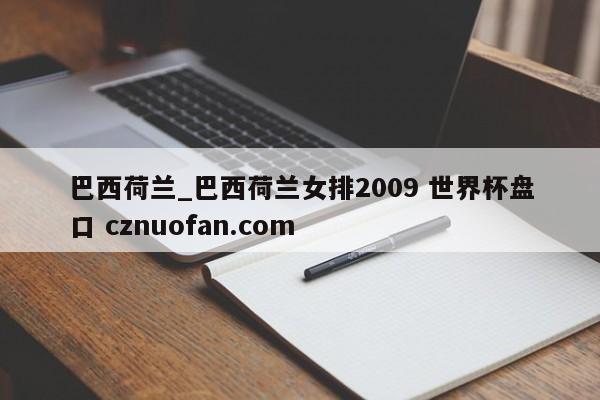 巴西荷兰_巴西荷兰女排2009 世界杯盘口 cznuofan.com