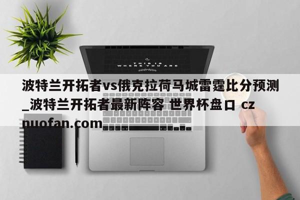 波特兰开拓者vs俄克拉荷马城雷霆比分预测_波特兰开拓者最新阵容 世界杯盘口 cznuofan.com
