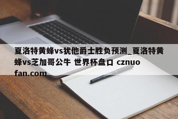 夏洛特黄蜂vs犹他爵士胜负预测_夏洛特黄蜂vs芝加哥公牛 世界杯盘口 cznuofan.com