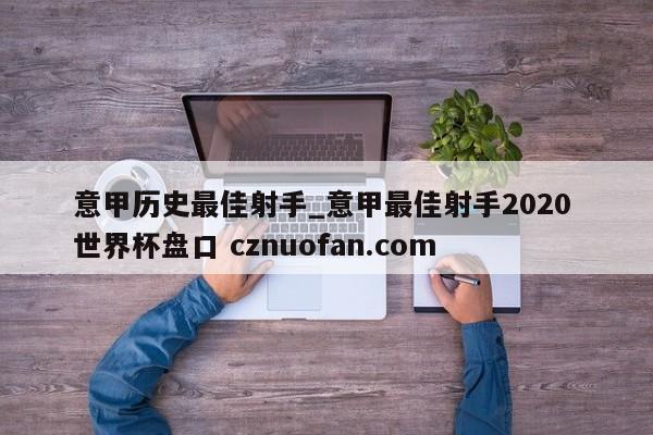 意甲历史最佳射手_意甲最佳射手2020 世界杯盘口 cznuofan.com