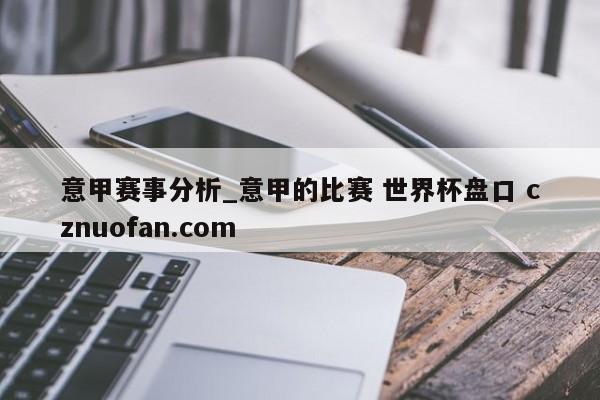 意甲赛事分析_意甲的比赛 世界杯盘口 cznuofan.com