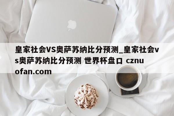 皇家社会VS奥萨苏纳比分预测_皇家社会vs奥萨苏纳比分预测 世界杯盘口 cznuofan.com