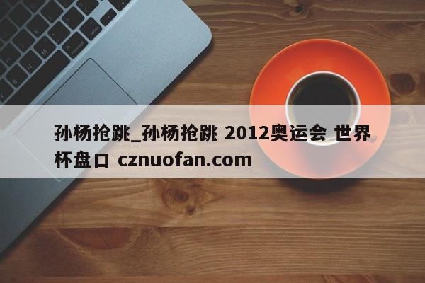 孙杨抢跳_孙杨抢跳 2012奥运会 世界杯盘口 cznuofan.com