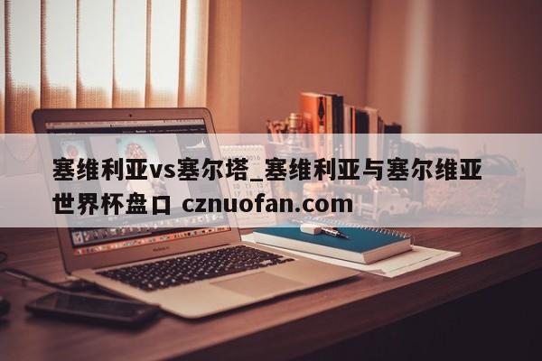 塞维利亚vs塞尔塔_塞维利亚与塞尔维亚 世界杯盘口 cznuofan.com