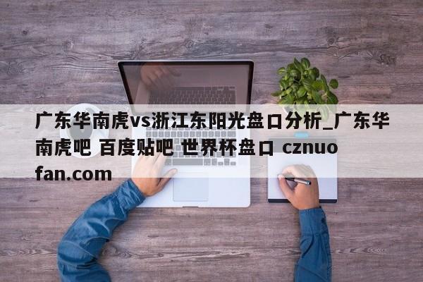 广东华南虎vs浙江东阳光盘口分析_广东华南虎吧 百度贴吧 世界杯盘口 cznuofan.com