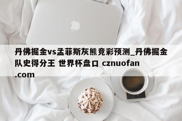 丹佛掘金vs孟菲斯灰熊竞彩预测_丹佛掘金队史得分王 世界杯盘口 cznuofan.com