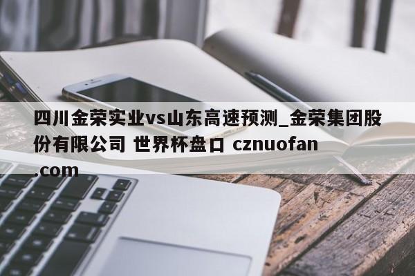 四川金荣实业vs山东高速预测_金荣集团股份有限公司 世界杯盘口 cznuofan.com