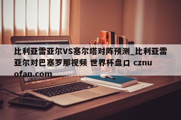 比利亚雷亚尔VS塞尔塔对阵预测_比利亚雷亚尔对巴塞罗那视频 世界杯盘口 cznuofan.com