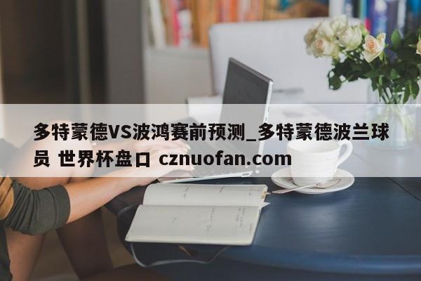 多特蒙德VS波鸿赛前预测_多特蒙德波兰球员 世界杯盘口 cznuofan.com