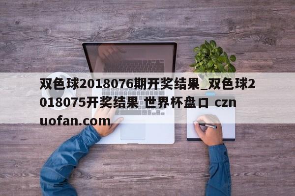 双色球2018076期开奖结果_双色球2018075开奖结果 世界杯盘口 cznuofan.com
