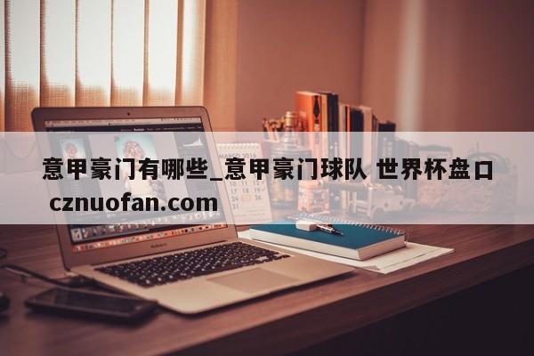 意甲豪门有哪些_意甲豪门球队 世界杯盘口 cznuofan.com