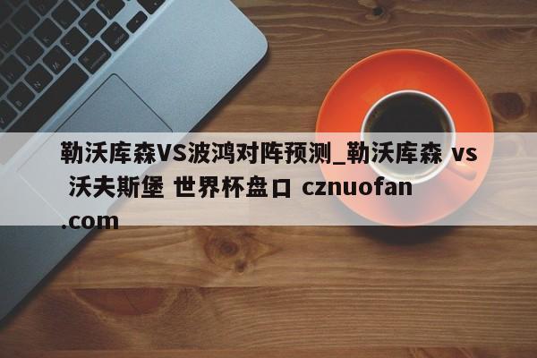 勒沃库森VS波鸿对阵预测_勒沃库森 vs 沃夫斯堡 世界杯盘口 cznuofan.com