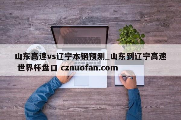 山东高速vs辽宁本钢预测_山东到辽宁高速 世界杯盘口 cznuofan.com