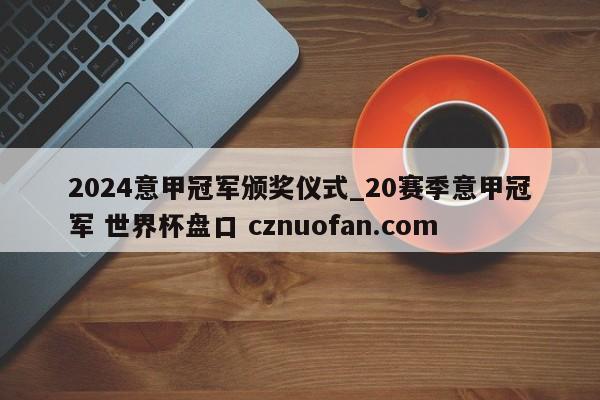 2024意甲冠军颁奖仪式_20赛季意甲冠军 世界杯盘口 cznuofan.com