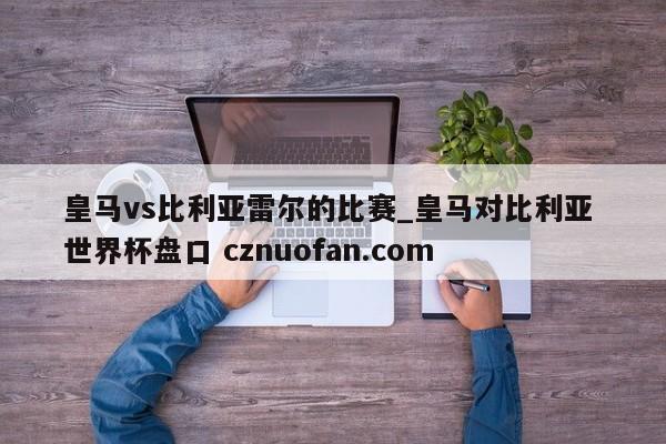 皇马vs比利亚雷尔的比赛_皇马对比利亚 世界杯盘口 cznuofan.com