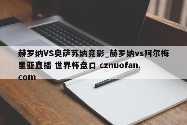 赫罗纳VS奥萨苏纳竞彩_赫罗纳vs阿尔梅里亚直播 世界杯盘口 cznuofan.com