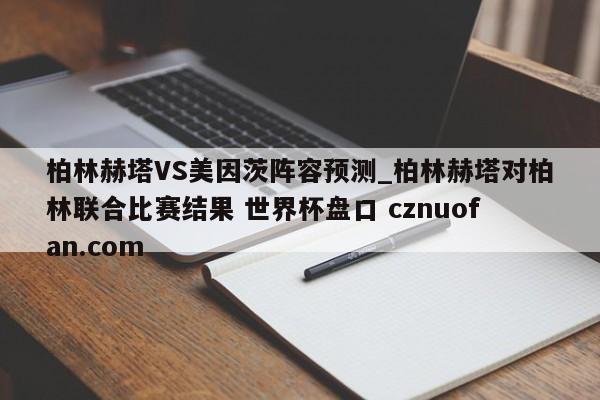 柏林赫塔VS美因茨阵容预测_柏林赫塔对柏林联合比赛结果 世界杯盘口 cznuofan.com