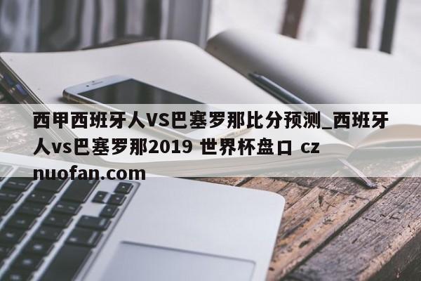 西甲西班牙人VS巴塞罗那比分预测_西班牙人vs巴塞罗那2019 世界杯盘口 cznuofan.com