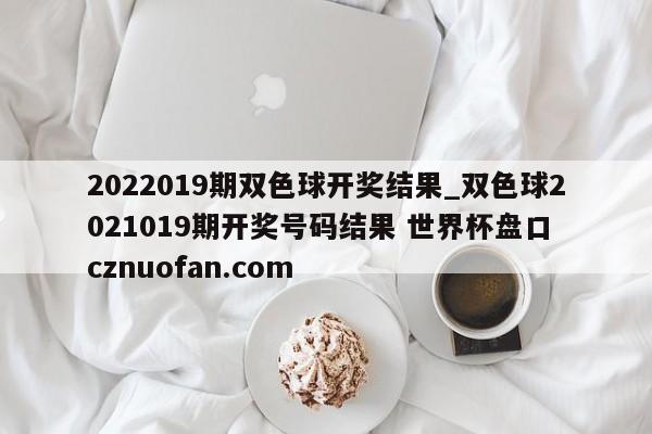 2022019期双色球开奖结果_双色球2021019期开奖号码结果 世界杯盘口 cznuofan.com