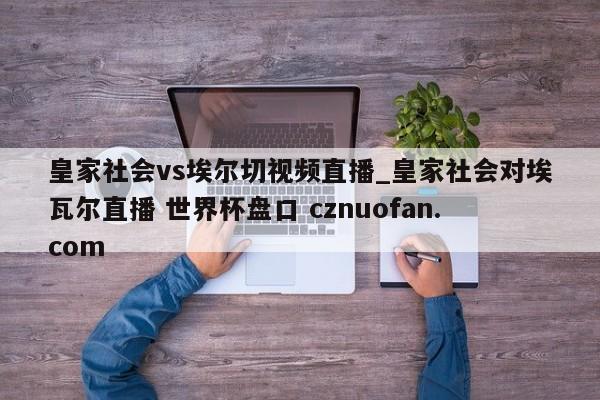 皇家社会vs埃尔切视频直播_皇家社会对埃瓦尔直播 世界杯盘口 cznuofan.com