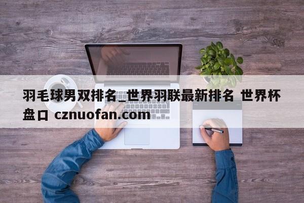 羽毛球男双排名_世界羽联最新排名 世界杯盘口 cznuofan.com