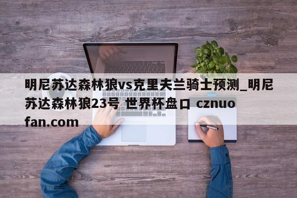 明尼苏达森林狼vs克里夫兰骑士预测_明尼苏达森林狼23号 世界杯盘口 cznuofan.com