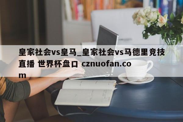 皇家社会vs皇马_皇家社会vs马德里竞技直播 世界杯盘口 cznuofan.com