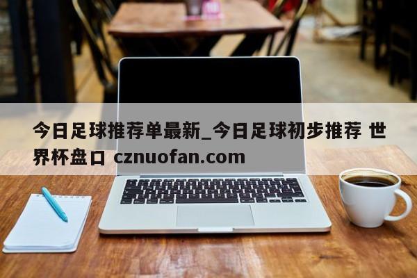 今日足球推荐单最新_今日足球初步推荐 世界杯盘口 cznuofan.com