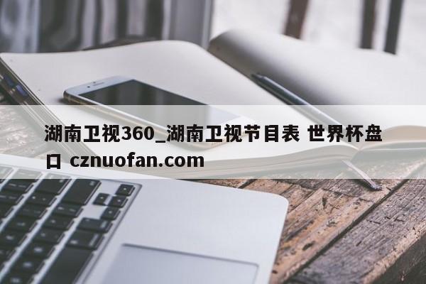 湖南卫视360_湖南卫视节目表 世界杯盘口 cznuofan.com