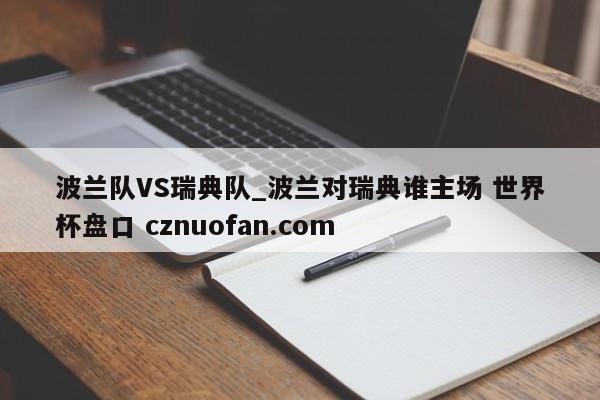 波兰队VS瑞典队_波兰对瑞典谁主场 世界杯盘口 cznuofan.com