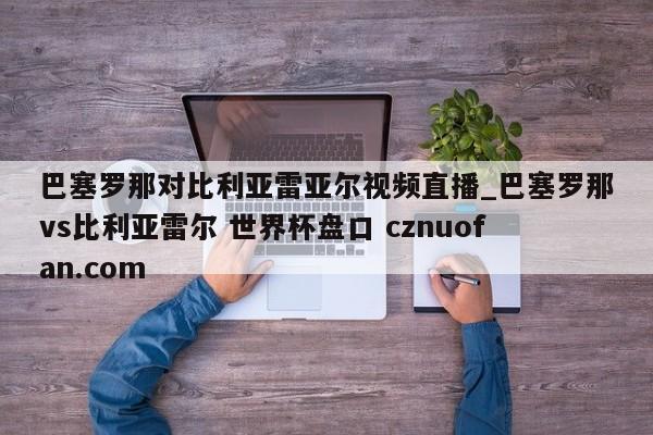 巴塞罗那对比利亚雷亚尔视频直播_巴塞罗那vs比利亚雷尔 世界杯盘口 cznuofan.com