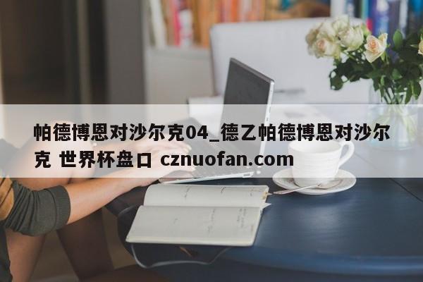 帕德博恩对沙尔克04_德乙帕德博恩对沙尔克 世界杯盘口 cznuofan.com