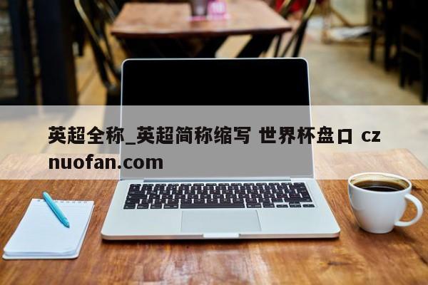 英超全称_英超简称缩写 世界杯盘口 cznuofan.com