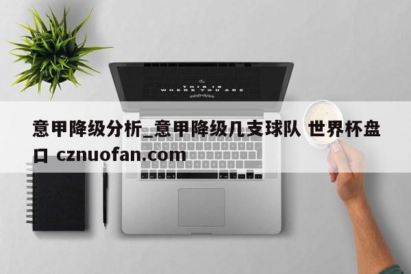 意甲降级分析_意甲降级几支球队 世界杯盘口 cznuofan.com