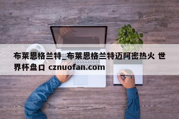 布莱恩格兰特_布莱恩格兰特迈阿密热火 世界杯盘口 cznuofan.com