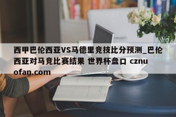 西甲巴伦西亚VS马德里竞技比分预测_巴伦西亚对马竞比赛结果 世界杯盘口 cznuofan.com