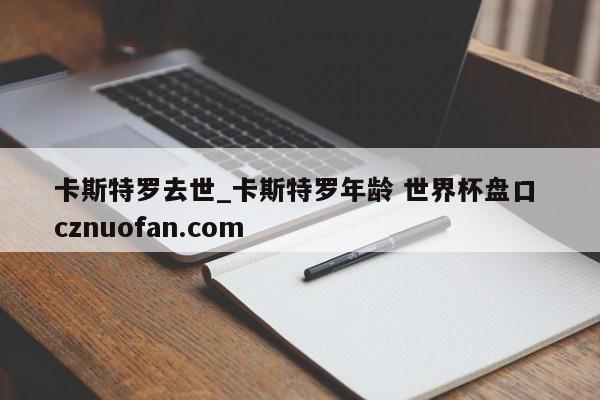 卡斯特罗去世_卡斯特罗年龄 世界杯盘口 cznuofan.com