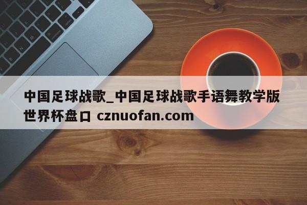 中国足球战歌_中国足球战歌手语舞教学版 世界杯盘口 cznuofan.com