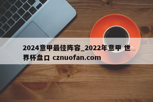 2024意甲最佳阵容_2022年意甲 世界杯盘口 cznuofan.com