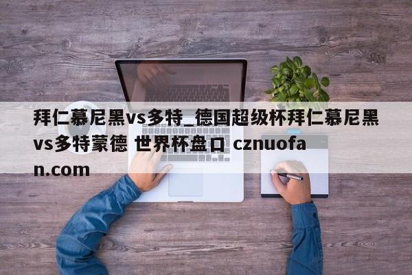 拜仁慕尼黑vs多特_德国超级杯拜仁慕尼黑vs多特蒙德 世界杯盘口 cznuofan.com