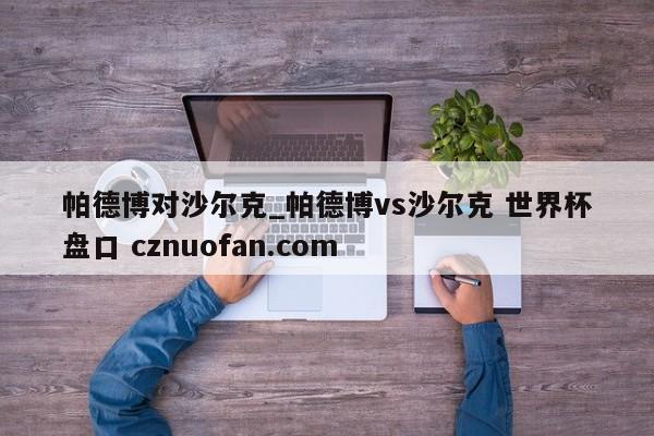 帕德博对沙尔克_帕德博vs沙尔克 世界杯盘口 cznuofan.com