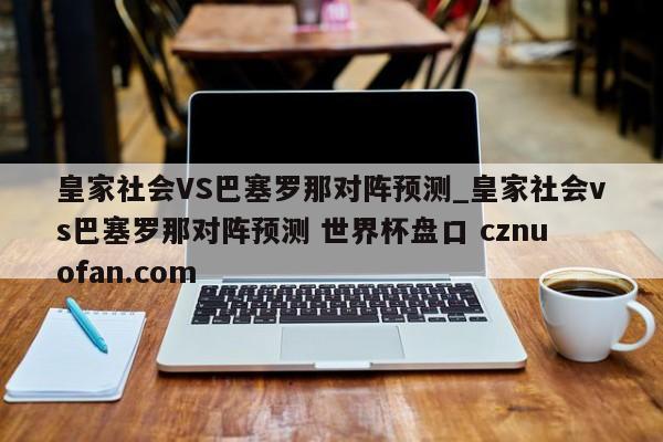 皇家社会VS巴塞罗那对阵预测_皇家社会vs巴塞罗那对阵预测 世界杯盘口 cznuofan.com