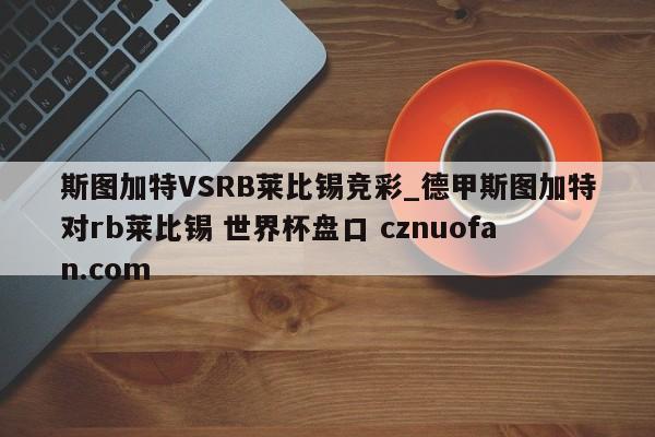 斯图加特VSRB莱比锡竞彩_德甲斯图加特对rb莱比锡 世界杯盘口 cznuofan.com