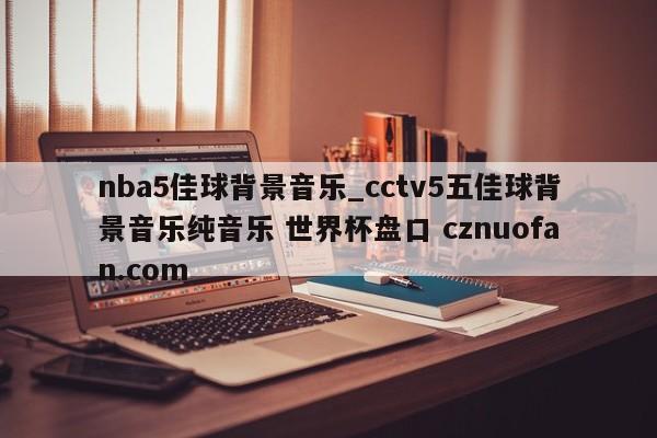 nba5佳球背景音乐_cctv5五佳球背景音乐纯音乐 世界杯盘口 cznuofan.com